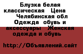 Блузка белая классическая › Цена ­ 150 - Челябинская обл. Одежда, обувь и аксессуары » Женская одежда и обувь   